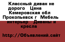 Классный диван не дорого › Цена ­ 500 - Кемеровская обл., Прокопьевск г. Мебель, интерьер » Диваны и кресла   